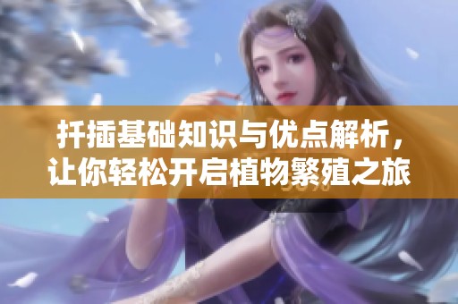 扦插基础知识与优点解析，让你轻松开启植物繁殖之旅