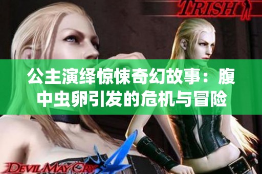公主演绎惊悚奇幻故事：腹中虫卵引发的危机与冒险