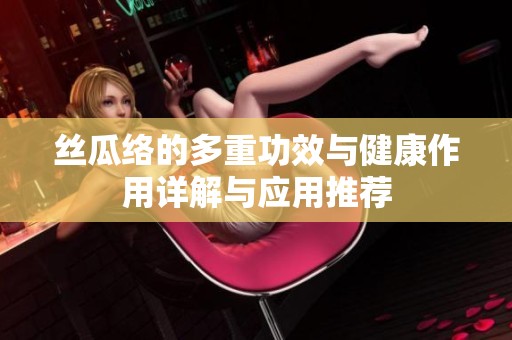 丝瓜络的多重功效与健康作用详解与应用推荐