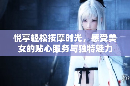 悦享轻松按摩时光，感受美女的贴心服务与独特魅力