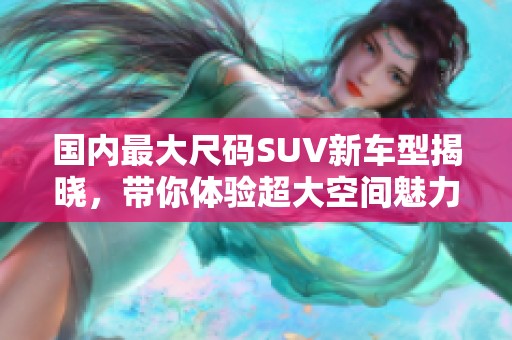 国内最大尺码SUV新车型揭晓，带你体验超大空间魅力