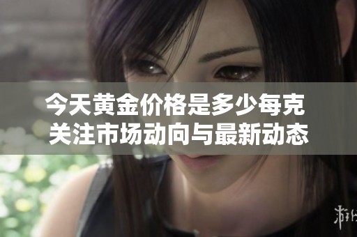 今天黄金价格是多少每克 关注市场动向与最新动态
