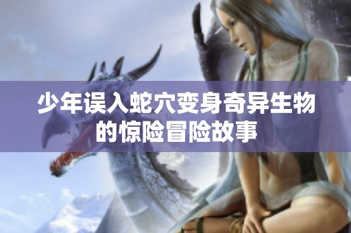 少年误入蛇穴变身奇异生物的惊险冒险故事