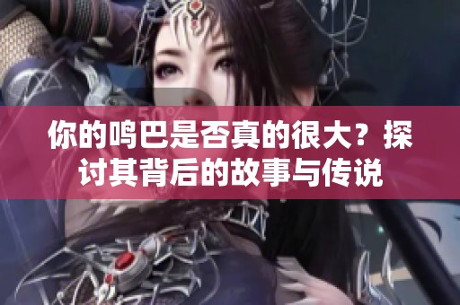 你的鸣巴是否真的很大？探讨其背后的故事与传说