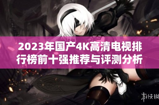 2023年国产4K高清电视排行榜前十强推荐与评测分析