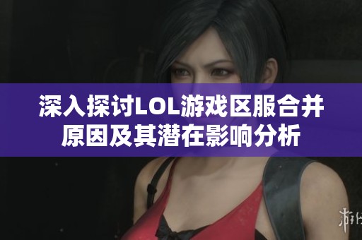 深入探讨LOL游戏区服合并原因及其潜在影响分析