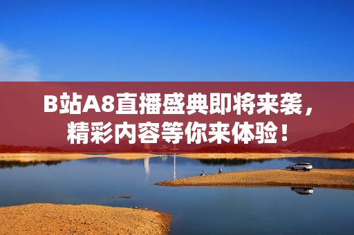 B站A8直播盛典即将来袭，精彩内容等你来体验！