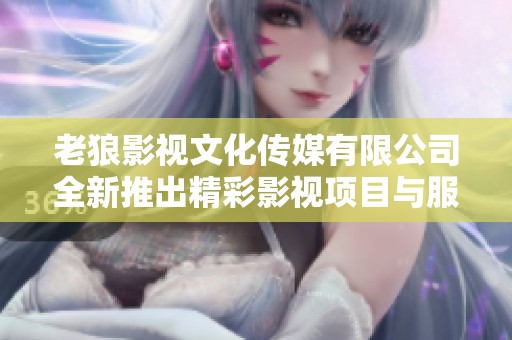 老狼影视文化传媒有限公司全新推出精彩影视项目与服务