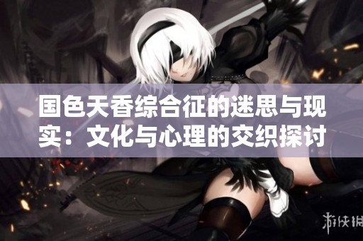 国色天香综合征的迷思与现实：文化与心理的交织探讨