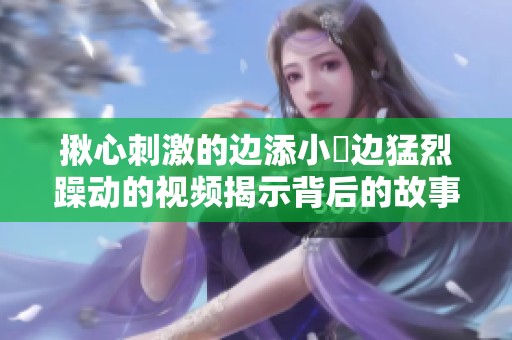 揪心刺激的边添小泬边猛烈躁动的视频揭示背后的故事