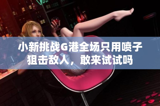 小新挑战G港全场只用喷子狙击敌人，敢来试试吗