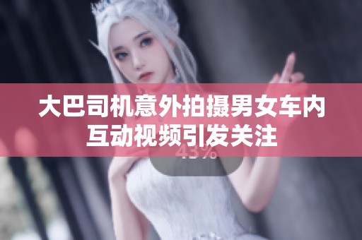 大巴司机意外拍摄男女车内互动视频引发关注
