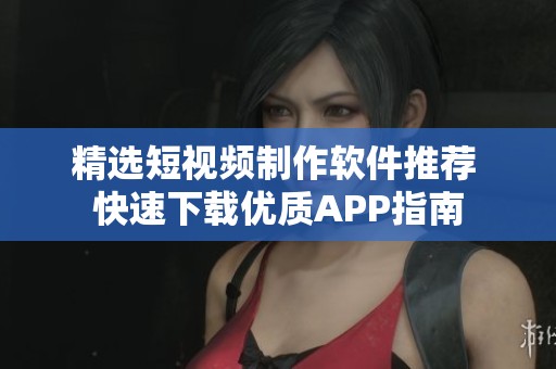 精选短视频制作软件推荐 快速下载优质APP指南