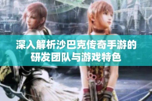 深入解析沙巴克传奇手游的研发团队与游戏特色