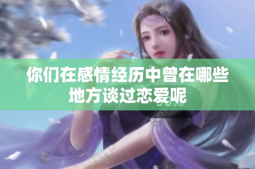 你们在感情经历中曾在哪些地方谈过恋爱呢