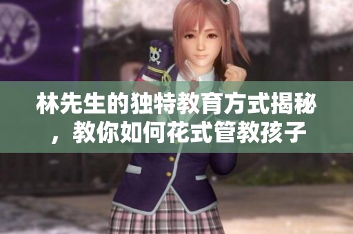 林先生的独特教育方式揭秘，教你如何花式管教孩子