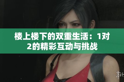 楼上楼下的双重生活：1对2的精彩互动与挑战