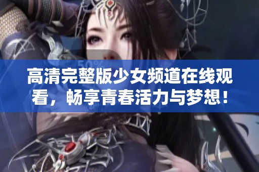 高清完整版少女频道在线观看，畅享青春活力与梦想！