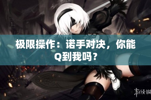 极限操作：诺手对决，你能Q到我吗？