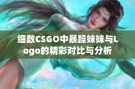 细数CSGO中暴躁妹妹与Logo的精彩对比与分析