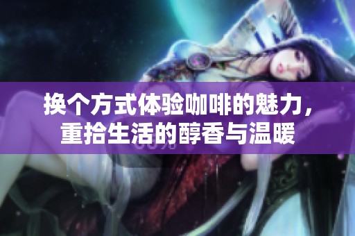 换个方式体验咖啡的魅力，重拾生活的醇香与温暖