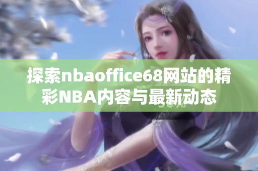 探索nbaoffice68网站的精彩NBA内容与最新动态
