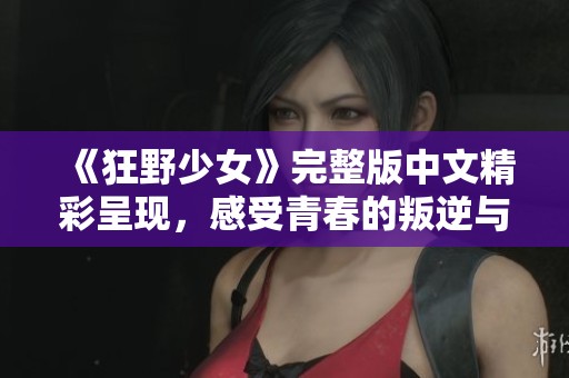 《狂野少女》完整版中文精彩呈现，感受青春的叛逆与冒险