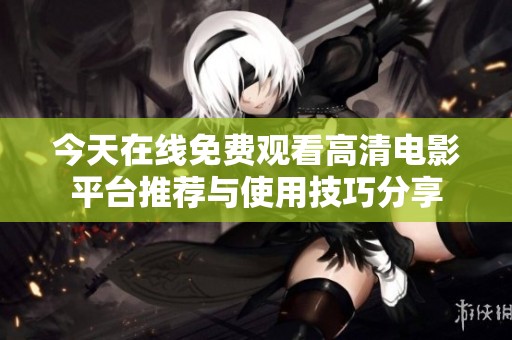 今天在线免费观看高清电影平台推荐与使用技巧分享