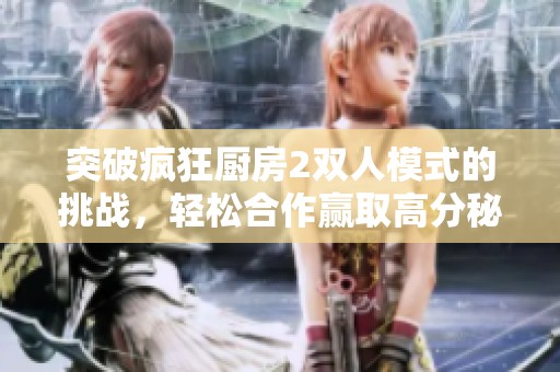 突破疯狂厨房2双人模式的挑战，轻松合作赢取高分秘诀
