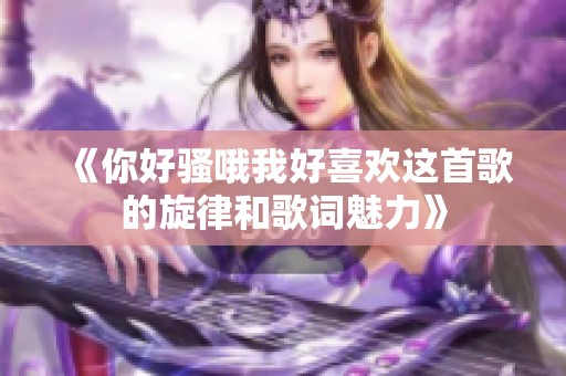 《你好骚哦我好喜欢这首歌的旋律和歌词魅力》
