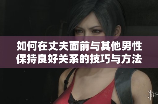 如何在丈夫面前与其他男性保持良好关系的技巧与方法