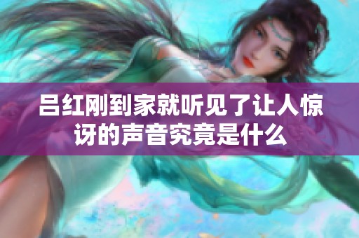 吕红刚到家就听见了让人惊讶的声音究竟是什么