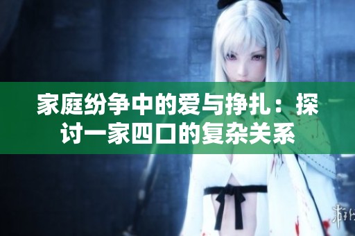家庭纷争中的爱与挣扎：探讨一家四口的复杂关系
