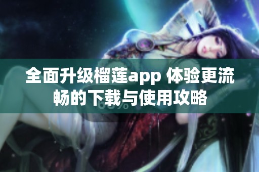 全面升级榴莲app 体验更流畅的下载与使用攻略