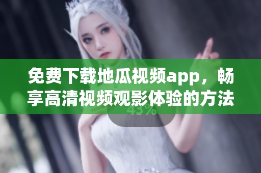 免费下载地瓜视频app，畅享高清视频观影体验的方法解析