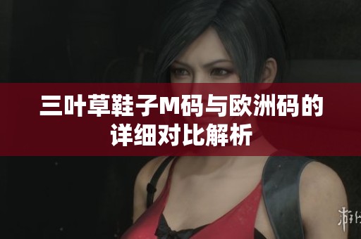 三叶草鞋子M码与欧洲码的详细对比解析