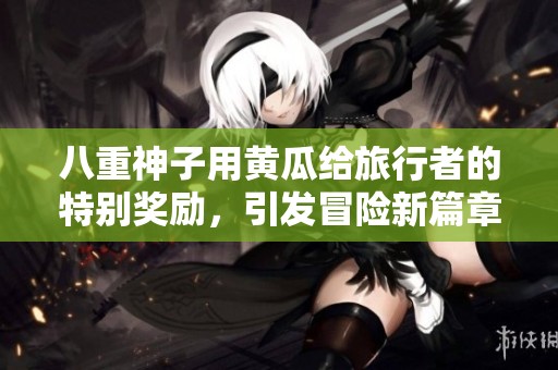 八重神子用黄瓜给旅行者的特别奖励，引发冒险新篇章