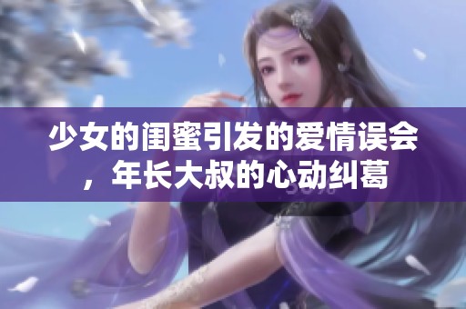 少女的闺蜜引发的爱情误会，年长大叔的心动纠葛