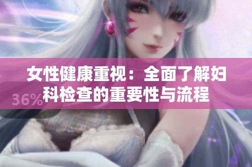 女性健康重视：全面了解妇科检查的重要性与流程