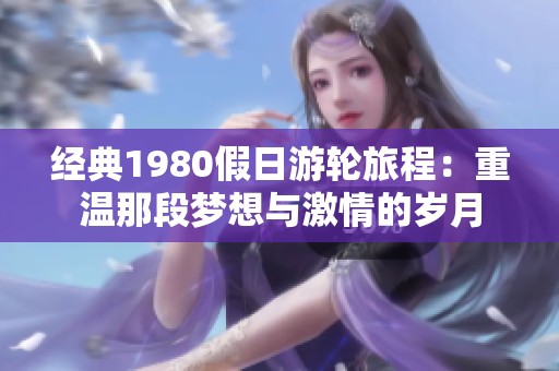 经典1980假日游轮旅程：重温那段梦想与激情的岁月