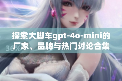 探索大脚车gpt-4o-mini的厂家、品牌与热门讨论合集