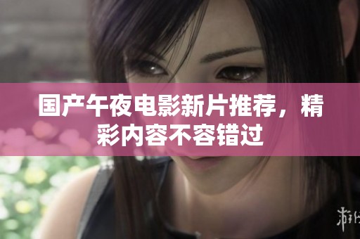 国产午夜电影新片推荐，精彩内容不容错过