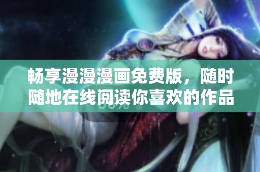 畅享漫漫漫画免费版，随时随地在线阅读你喜欢的作品