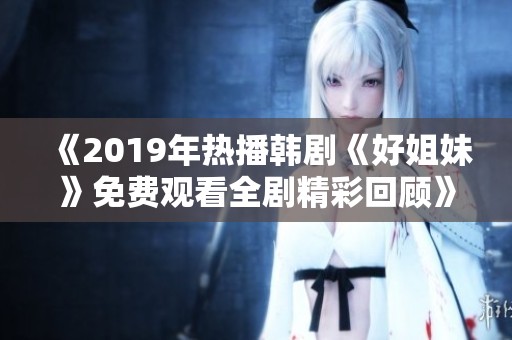 《2019年热播韩剧《好姐妹》免费观看全剧精彩回顾》