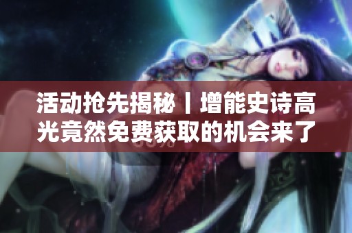 活动抢先揭秘丨增能史诗高光竟然免费获取的机会来了