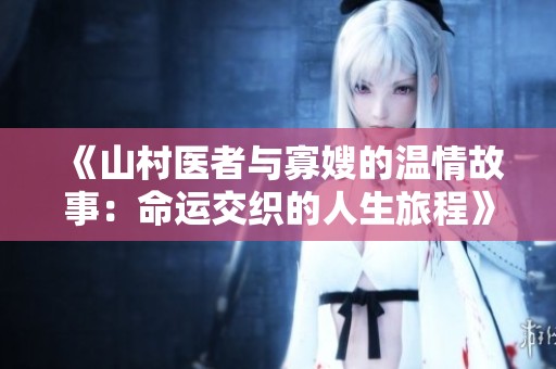 《山村医者与寡嫂的温情故事：命运交织的人生旅程》