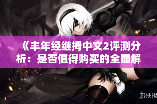 《丰年经继拇中文2评测分析：是否值得购买的全面解读》