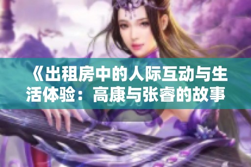 《出租房中的人际互动与生活体验：高康与张睿的故事》