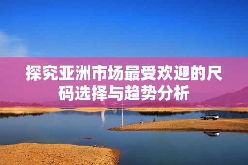 探究亚洲市场最受欢迎的尺码选择与趋势分析