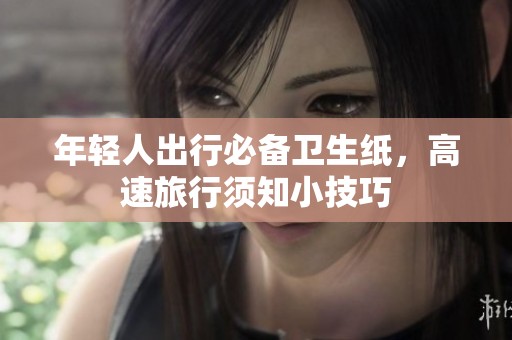 年轻人出行必备卫生纸，高速旅行须知小技巧